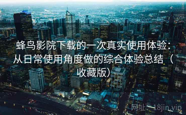 蜂鸟影院下载的一次真实使用体验：从日常使用角度做的综合体验总结（收藏版）
