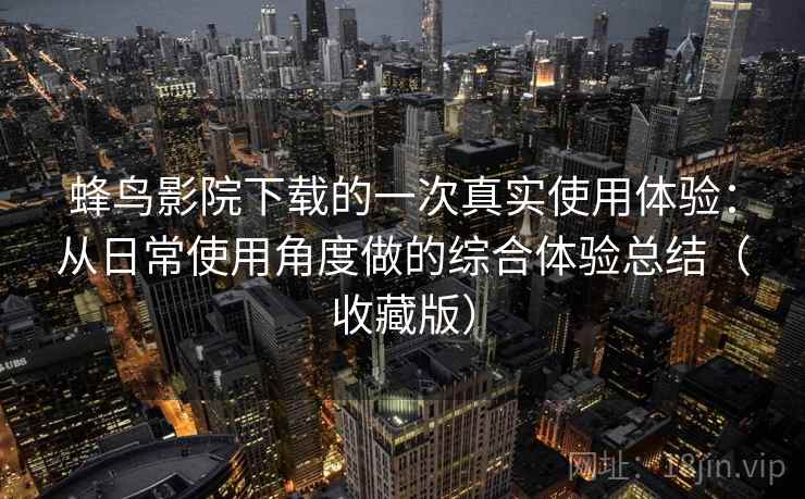 蜂鸟影院下载的一次真实使用体验：从日常使用角度做的综合体验总结（收藏版）