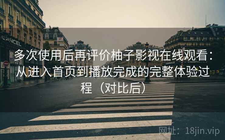 多次使用后再评价柚子影视在线观看:从进入首页到播放完成的完整体验过程(对比后) 多次使用后再评价柚子影视在线观看:从进入首页到播放完成的完整体验过程(对比后)