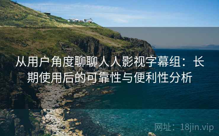 从用户角度聊聊人人影视字幕组：长期使用后的可靠性与便利性分析