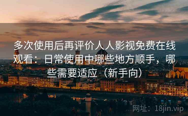 多次使用后再评价人人影视免费在线观看：日常使用中哪些地方顺手，哪些需要适应（新手向）