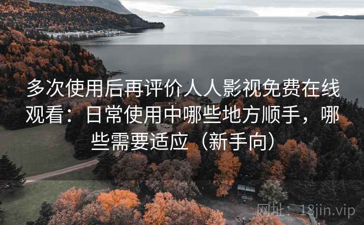 多次使用后再评价人人影视免费在线观看：日常使用中哪些地方顺手，哪些需要适应（新手向）