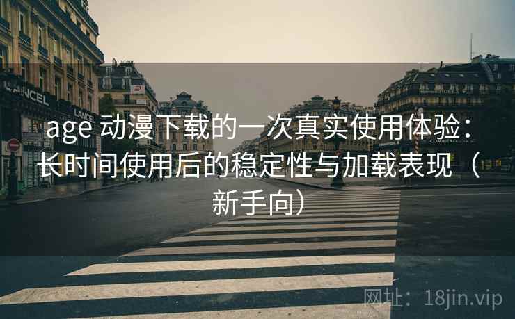 age 动漫下载的一次真实使用体验:长时间使用后的稳定性与加载表现(新手向) age 动漫下载的一次真实使用体验:长时间使用后的稳定性与加载表现(新手向)
