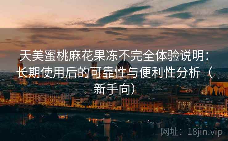 天美蜜桃麻花果冻不完全体验说明:长期使用后的可靠性与便利性分析(新手向) 天美蜜桃麻花果冻不完全体验说明:长期使用后的可靠性与便利性分析(新手向)