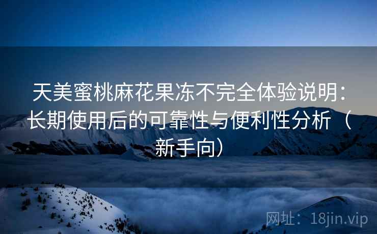 天美蜜桃麻花果冻不完全体验说明：长期使用后的可靠性与便利性分析（新手向）
