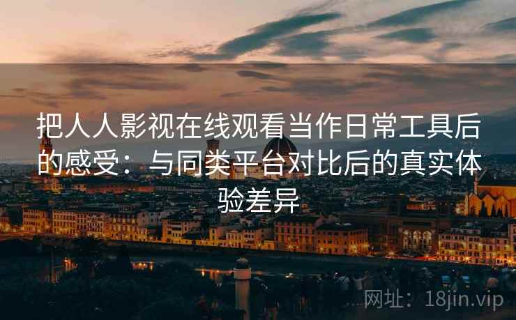 把人人影视在线观看当作日常工具后的感受:与同类平台对比后的真实体验差异 把人人影视在线观看当作日常工具后的感受:与同类平台对比后的真实体验差异