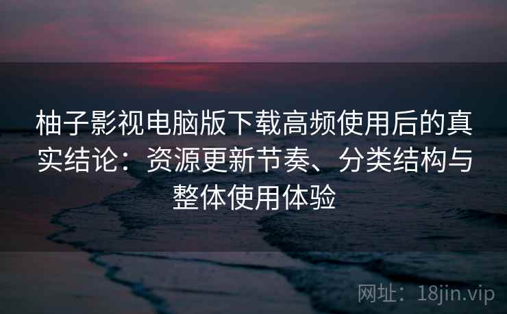 柚子影视电脑版下载高频使用后的真实结论：资源更新节奏、分类结构与整体使用体验
