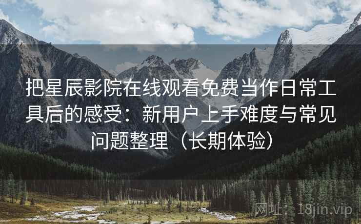 把星辰影院在线观看免费当作日常工具后的感受:新用户上手难度与常见问题整理(长期体验) 把星辰影院在线观看免费当作日常工具后的感受:新用户上手难度与常见问题整理(长期体验)