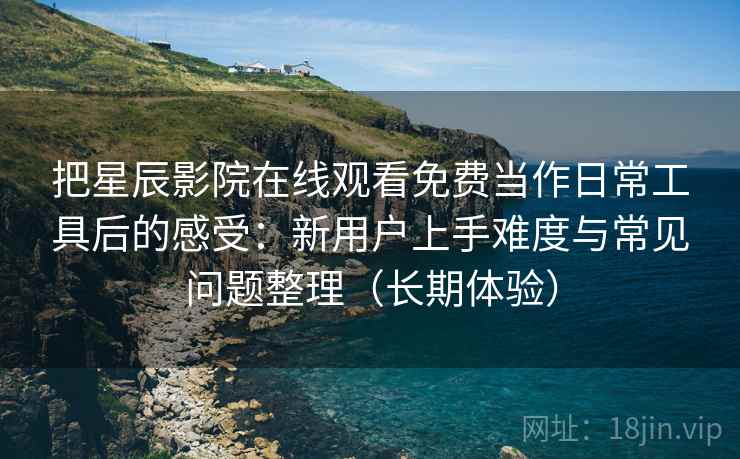把星辰影院在线观看免费当作日常工具后的感受：新用户上手难度与常见问题整理（长期体验）