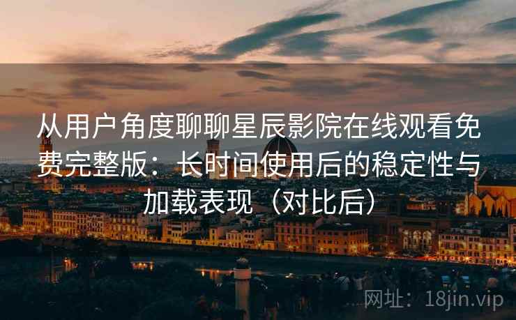 从用户角度聊聊星辰影院在线观看免费完整版：长时间使用后的稳定性与加载表现（对比后）