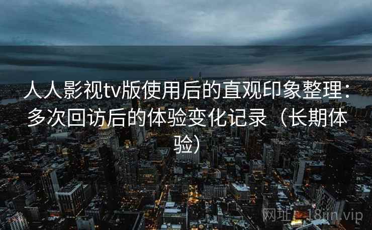 人人影视tv版使用后的直观印象整理:多次回访后的体验变化记录(长期体验) 人人影视tv版使用后的直观印象整理:多次回访后的体验变化记录(长期体验)