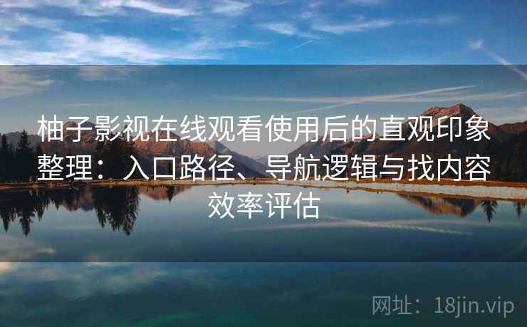 柚子影视在线观看使用后的直观印象整理:入口路径、导航逻辑与找内容效率评估 柚子影视在线观看使用后的直观印象整理:入口路径、导航逻辑与找内容效率评估