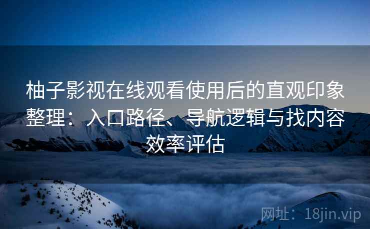 柚子影视在线观看使用后的直观印象整理：入口路径、导航逻辑与找内容效率评估