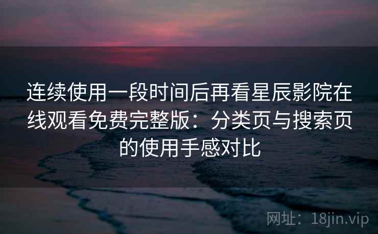 连续使用一段时间后再看星辰影院在线观看免费完整版：分类页与搜索页的使用手感对比