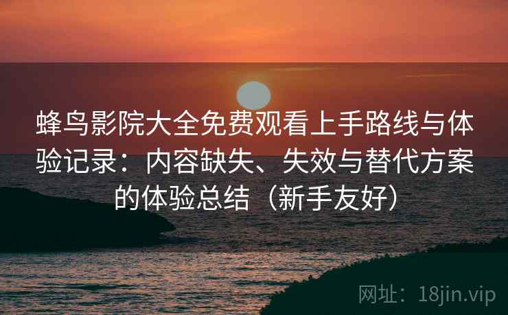 蜂鸟影院大全免费观看上手路线与体验记录：内容缺失、失效与替代方案的体验总结（新手友好）