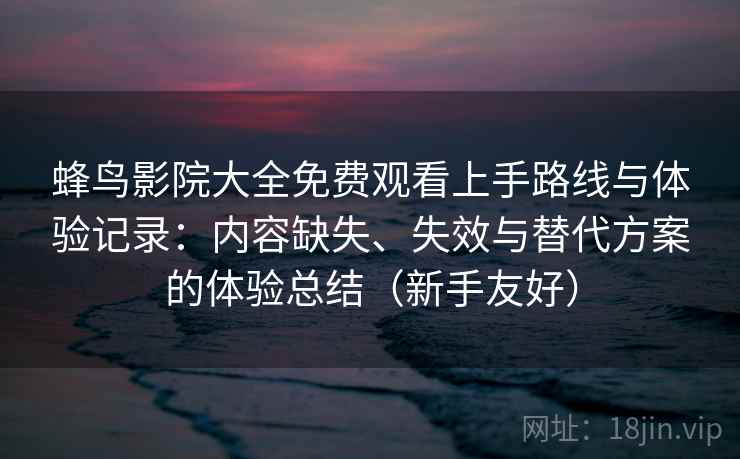 蜂鸟影院大全免费观看上手路线与体验记录：内容缺失、失效与替代方案的体验总结（新手友好）