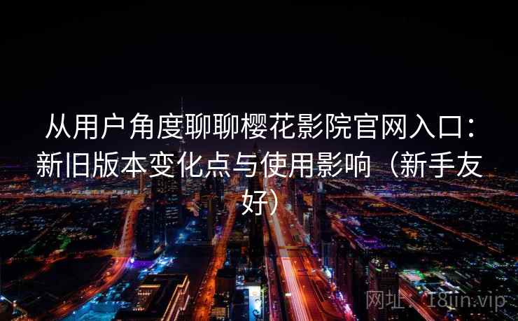 从用户角度聊聊樱花影院官网入口:新旧版本变化点与使用影响(新手友好) 从用户角度聊聊樱花影院官网入口:新旧版本变化点与使用影响(新手友好)