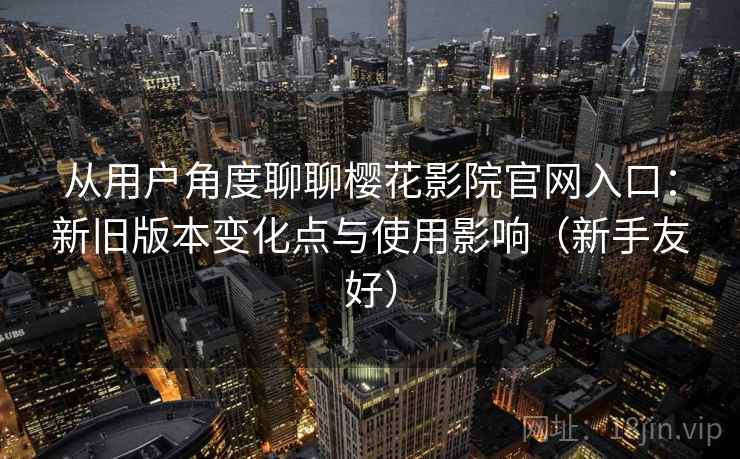 从用户角度聊聊樱花影院官网入口：新旧版本变化点与使用影响（新手友好）