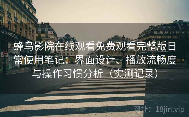 蜂鸟影院在线观看免费观看完整版日常使用笔记：界面设计、播放流畅度与操作习惯分析（实测记录）