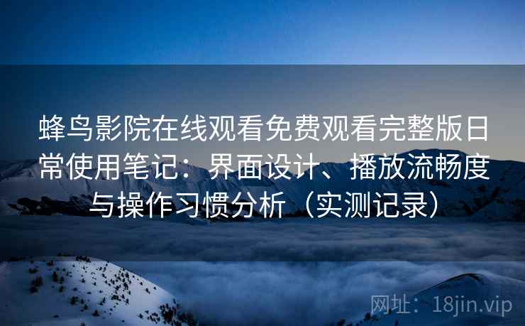 蜂鸟影院在线观看免费观看完整版日常使用笔记：界面设计、播放流畅度与操作习惯分析（实测记录）
