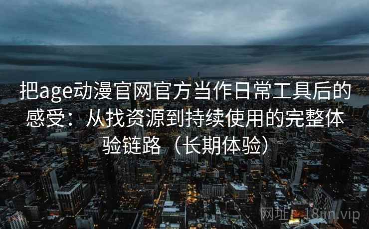 把age动漫官网官方当作日常工具后的感受：从找资源到持续使用的完整体验链路（长期体验）