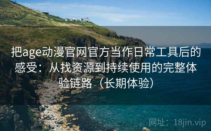 把age动漫官网官方当作日常工具后的感受:从找资源到持续使用的完整体验链路(长期体验) 把age动漫官网官方当作日常工具后的感受:从找资源到持续使用的完整体验链路(长期体验)