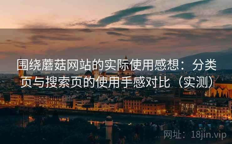 围绕蘑菇网站的实际使用感想:分类页与搜索页的使用手感对比(实测) 围绕蘑菇网站的实际使用感想:分类页与搜索页的使用手感对比(实测)