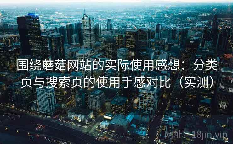 围绕蘑菇网站的实际使用感想：分类页与搜索页的使用手感对比（实测）