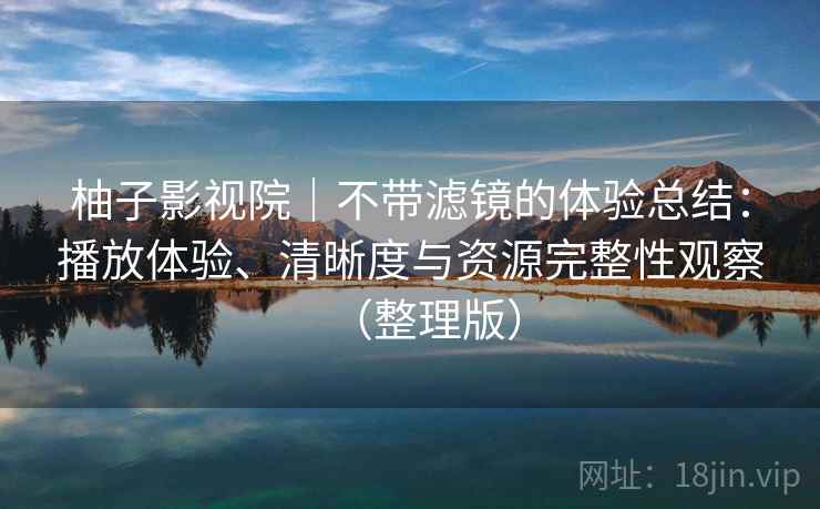 柚子影视院｜不带滤镜的体验总结：播放体验、清晰度与资源完整性观察（整理版）