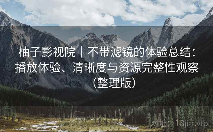 柚子影视院|不带滤镜的体验总结:播放体验、清晰度与资源完整性观察(整理版) 柚子影视院|不带滤镜的体验总结:播放体验、清晰度与资源完整性观察(整理版)