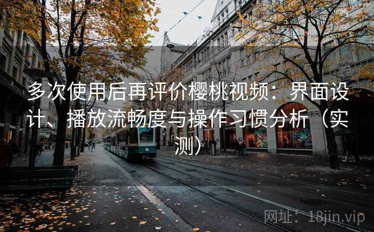 多次使用后再评价樱桃视频：界面设计、播放流畅度与操作习惯分析（实测）