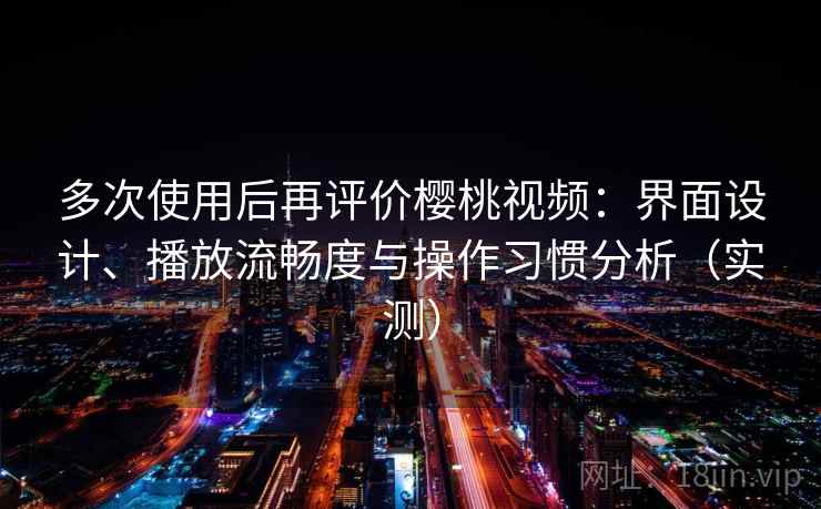 多次使用后再评价樱桃视频:界面设计、播放流畅度与操作习惯分析(实测) 多次使用后再评价樱桃视频:界面设计、播放流畅度与操作习惯分析(实测)