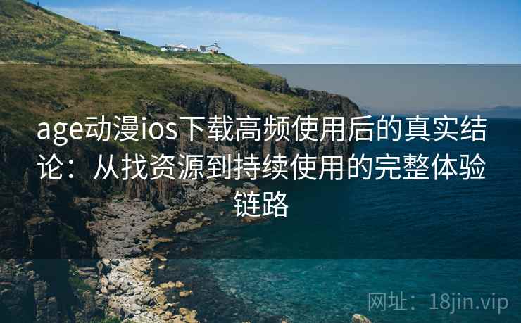 age动漫ios下载高频使用后的真实结论：从找资源到持续使用的完整体验链路