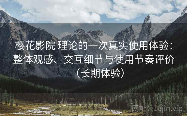 樱花影院 理论的一次真实使用体验：整体观感、交互细节与使用节奏评价（长期体验）
