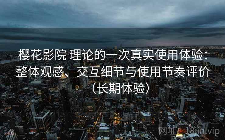 樱花影院 理论的一次真实使用体验:整体观感、交互细节与使用节奏评价(长期体验) 樱花影院 理论的一次真实使用体验:整体观感、交互细节与使用节奏评价(长期体验)
