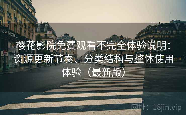 樱花影院免费观看不完全体验说明：资源更新节奏、分类结构与整体使用体验（最新版）