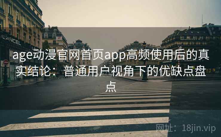 age动漫官网首页app高频使用后的真实结论：普通用户视角下的优缺点盘点