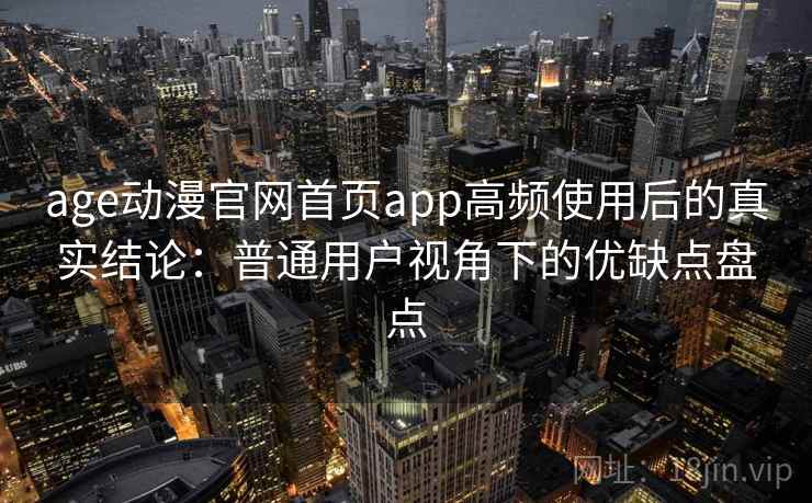 age动漫官网首页app高频使用后的真实结论：普通用户视角下的优缺点盘点