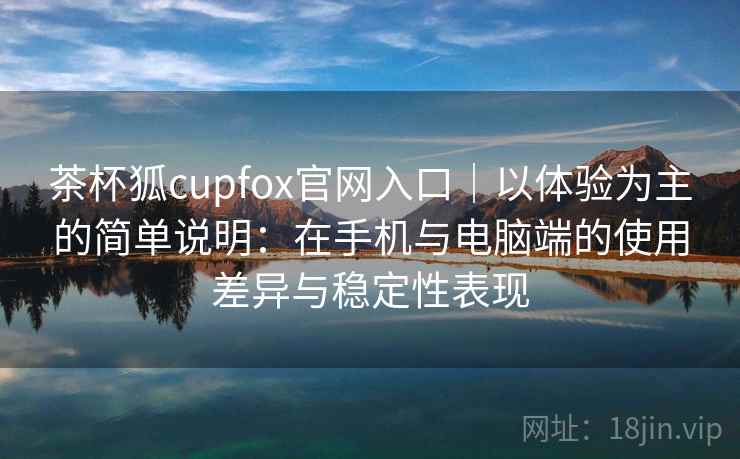 茶杯狐cupfox官网入口|以体验为主的简单说明:在手机与电脑端的使用差异与稳定性表现 茶杯狐cupfox官网入口|以体验为主的简单说明:在手机与电脑端的使用差异与稳定性表现