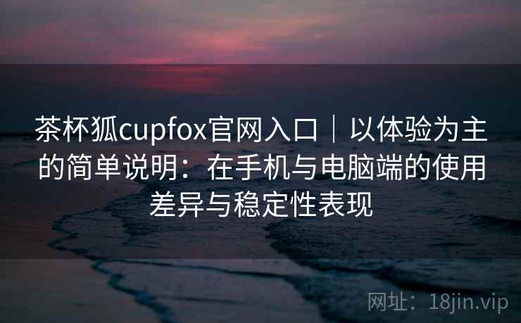 茶杯狐cupfox官网入口｜以体验为主的简单说明：在手机与电脑端的使用差异与稳定性表现