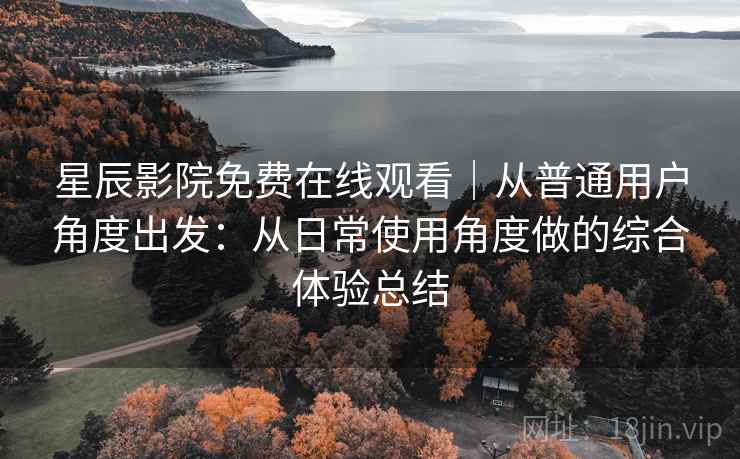 星辰影院免费在线观看｜从普通用户角度出发：从日常使用角度做的综合体验总结