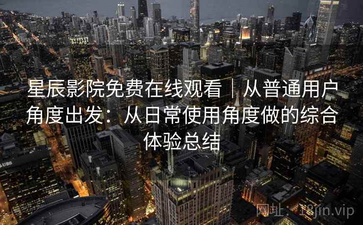 星辰影院免费在线观看｜从普通用户角度出发：从日常使用角度做的综合体验总结