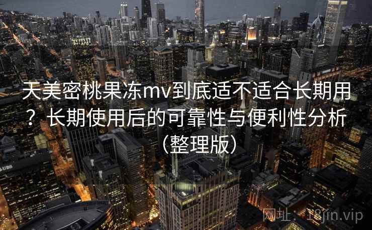 天美密桃果冻mv到底适不适合长期用?长期使用后的可靠性与便利性分析(整理版) 天美密桃果冻mv到底适不适合长期用?长期使用后的可靠性与便利性分析(整理版)