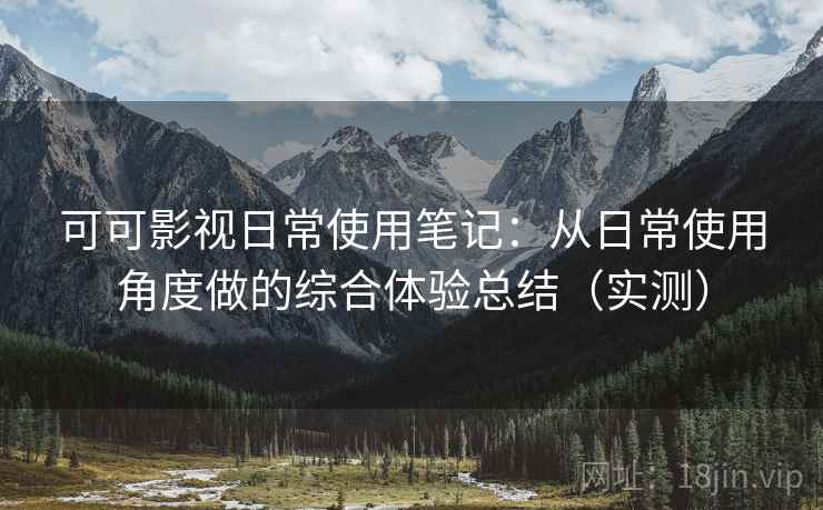 可可影视日常使用笔记:从日常使用角度做的综合体验总结(实测) 可可影视日常使用笔记:从日常使用角度做的综合体验总结(实测)
