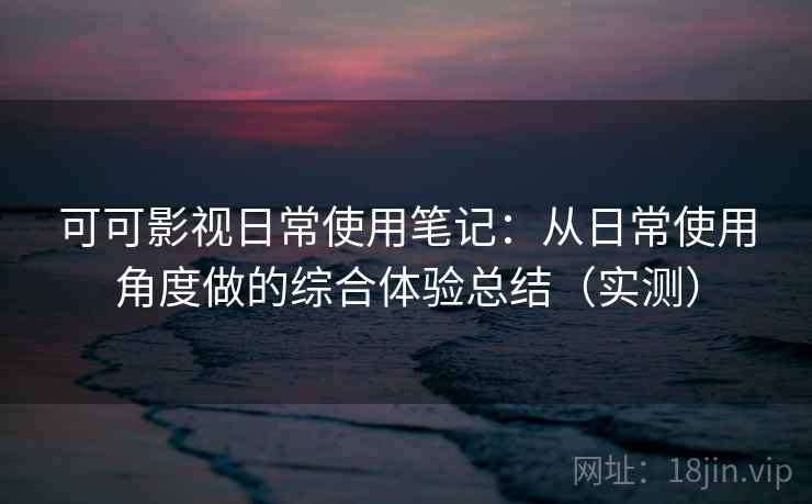 可可影视日常使用笔记：从日常使用角度做的综合体验总结（实测）