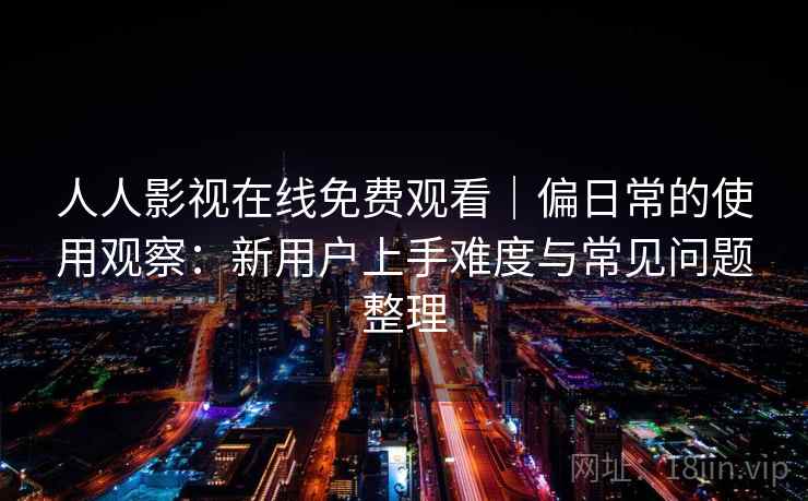 人人影视在线免费观看｜偏日常的使用观察：新用户上手难度与常见问题整理