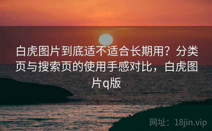 白虎图片到底适不适合长期用？分类页与搜索页的使用手感对比，白虎图片q版
