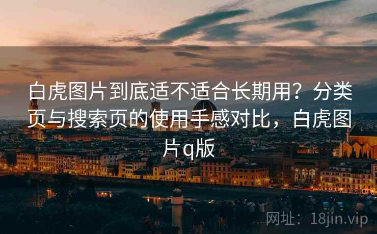 白虎图片到底适不适合长期用?分类页与搜索页的使用手感对比,白虎图片q版 白虎图片到底适不适合长期用?分类页与搜索页的使用手感对比,白虎图片q版