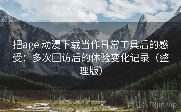 把age 动漫下载当作日常工具后的感受：多次回访后的体验变化记录（整理版）