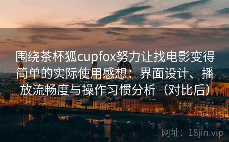 围绕茶杯狐cupfox努力让找电影变得简单的实际使用感想：界面设计、播放流畅度与操作习惯分析（对比后）